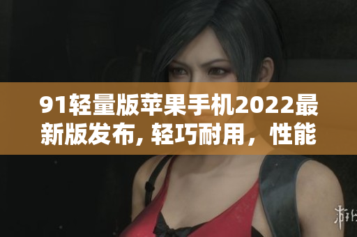 91輕量版蘋果手機2022最新版發(fā)布, 輕巧耐用，性能卓越