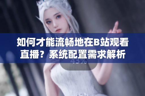 如何才能流暢地在B站觀(guān)看直播？系統(tǒng)配置需求解析