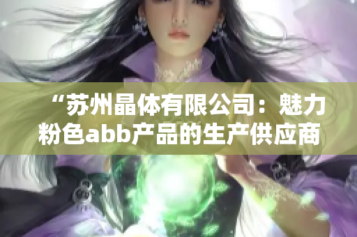 “蘇州晶體有限公司：魅力粉色abb產品的生產供應商”