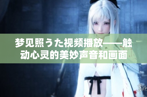 夢見照うた視頻播放——觸動心靈的美妙聲音和畫面