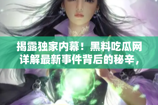 揭露獨家內(nèi)幕！黑料吃瓜網(wǎng)詳解最新事件背后的秘辛，讓你全面了解真相