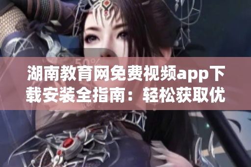 湖南教育網(wǎng)免費(fèi)視頻app下載安裝全指南：輕松獲取優(yōu)質(zhì)教育資源
