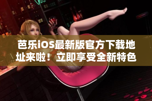 芭樂(lè)iOS最新版官方下載地址來(lái)啦！立即享受全新特色功能