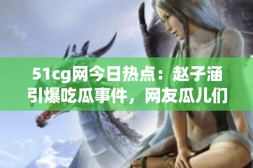 51cg網今日熱點：趙子涵引爆吃瓜事件，網友瓜兒們熱議