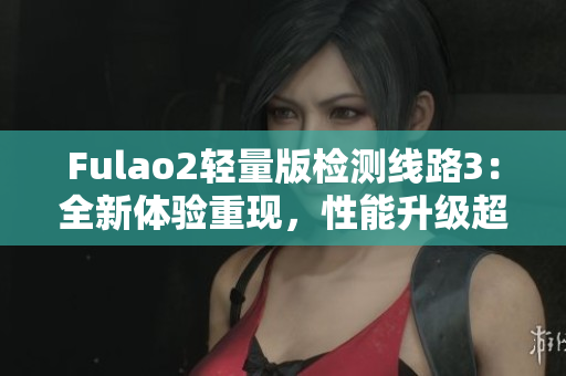 Fulao2輕量版檢測線路3：全新體驗重現(xiàn)，性能升級超乎想象