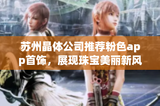蘇州晶體公司推薦粉色app首飾，展現(xiàn)珠寶美麗新風貌