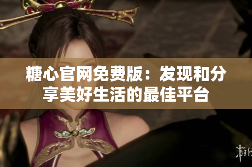 糖心官網免費版：發(fā)現(xiàn)和分享美好生活的最佳平臺