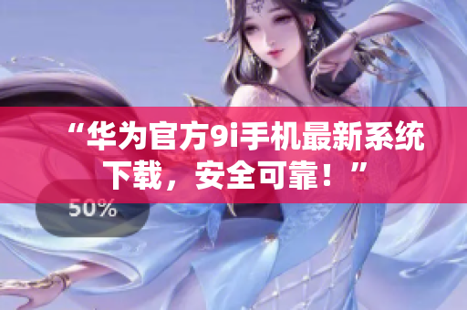 “華為官方9i手機最新系統(tǒng)下載，安全可靠！”