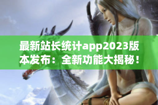 最新站長(zhǎng)統(tǒng)計(jì)app2023版本發(fā)布：全新功能大揭秘！提供最全面網(wǎng)站數(shù)據(jù)分析服務(wù)