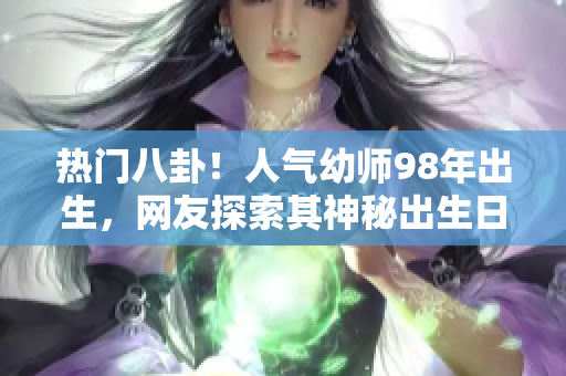 熱門(mén)八卦！人氣幼師98年出生，網(wǎng)友探索其神秘出生日期