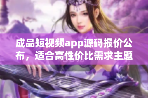 成品短視頻app源碼報(bào)價(jià)公布，適合高性?xún)r(jià)比需求主題的買(mǎi)家