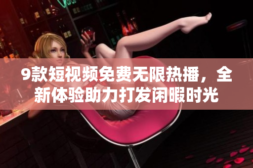 9款短視頻免費無限熱播，全新體驗助力打發(fā)閑暇時光