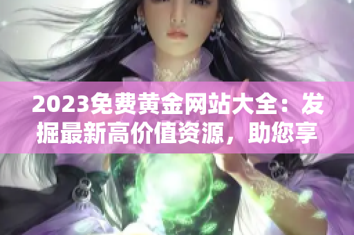 2023免費(fèi)黃金網(wǎng)站大全：發(fā)掘最新高價(jià)值資源，助您享受精彩網(wǎng)絡(luò)黃金體驗(yàn)