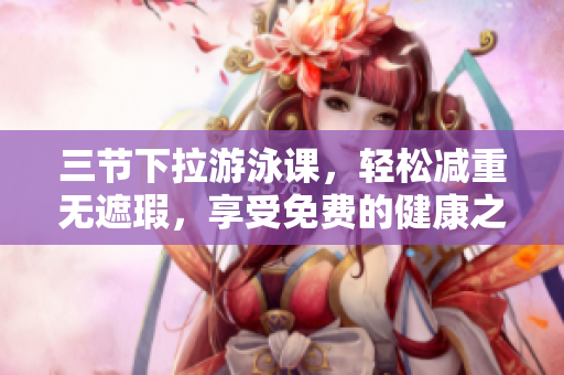 三節(jié)下拉游泳課，輕松減重?zé)o遮瑕，享受免費(fèi)的健康之旅