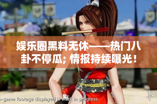 娛樂圈黑料無休——熱門八卦不停瓜; 情報持續(xù)曝光！