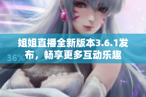姐姐直播全新版本3.6.1發(fā)布，暢享更多互動樂趣