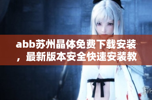 abb蘇州晶體免費(fèi)下載安裝，最新版本安全快速安裝教程分享