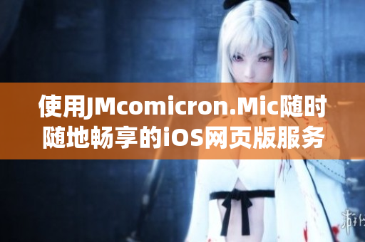 使用JMcomicron.Mic隨時(shí)隨地暢享的iOS網(wǎng)頁版服務(wù)