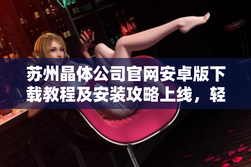 蘇州晶體公司官網(wǎng)安卓版下載教程及安裝攻略上線，輕松獲取最新版應(yīng)用！