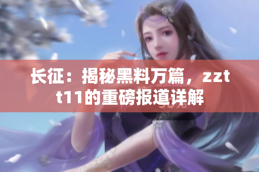 長(zhǎng)征：揭秘黑料萬篇，zztt11的重磅報(bào)道詳解