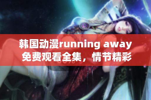 韓國動(dòng)漫running away 免費(fèi)觀看全集，情節(jié)精彩，驚險(xiǎn)刺激