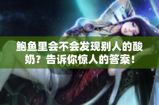 鮑魚里會(huì)不會(huì)發(fā)現(xiàn)別人的酸奶？告訴你驚人的答案！