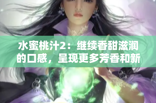 水蜜桃汁2：繼續(xù)香甜滋潤的口感，呈現(xiàn)更多芳香和新鮮果味