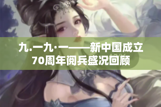 九.一九·一——新中國(guó)成立70周年閱兵盛況回顧