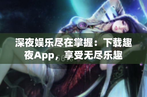 深夜娛樂盡在掌握：下載趣夜App，享受無盡樂趣