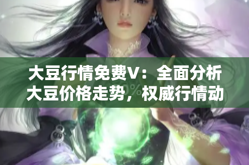 大豆行情免費(fèi)V：全面分析大豆價(jià)格走勢(shì)，權(quán)威行情動(dòng)態(tài)一網(wǎng)打盡