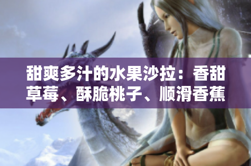 甜爽多汁的水果沙拉：香甜草莓、酥脆桃子、順滑香蕉與清新甜橙芒果 