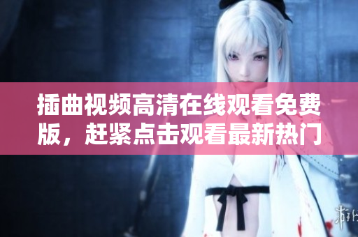 插曲視頻高清在線觀看免費(fèi)版，趕緊點(diǎn)擊觀看最新熱門(mén)影視作品