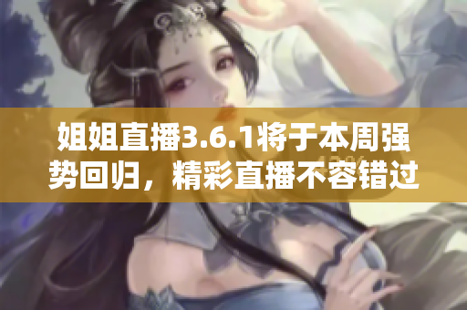 姐姐直播3.6.1將于本周強(qiáng)勢(shì)回歸，精彩直播不容錯(cuò)過(guò)
