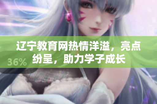 遼寧教育網(wǎng)熱情洋溢，亮點紛呈，助力學子成長
