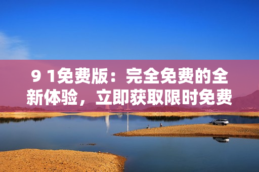 9 1免費(fèi)版：完全免費(fèi)的全新體驗(yàn)，立即獲取限時(shí)免費(fèi)權(quán)益