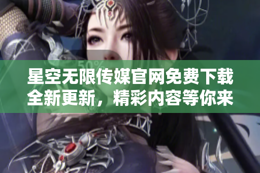 星空無限傳媒官網(wǎng)免費下載全新更新，精彩內容等你來體驗