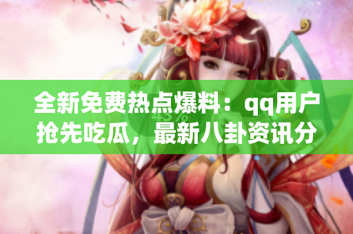 全新免費熱點爆料：qq用戶搶先吃瓜，最新八卦資訊分享