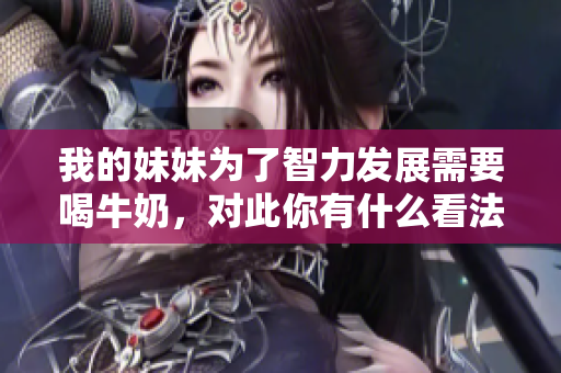 我的妹妹為了智力發(fā)展需要喝牛奶，對此你有什么看法？