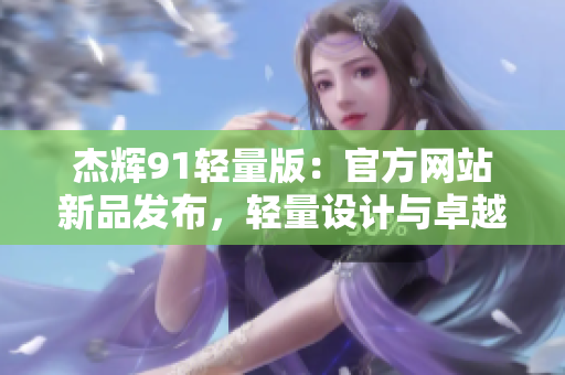 杰輝91輕量版：官方網(wǎng)站新品發(fā)布，輕量設(shè)計與卓越性能讓你耳目一新