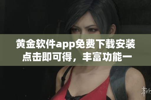 黃金軟件app免費下載安裝 點擊即可得，豐富功能一覽無余!