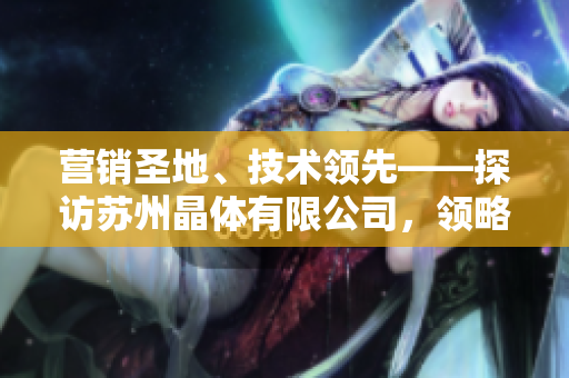 營銷圣地、技術(shù)領(lǐng)先——探訪蘇州晶體有限公司，領(lǐng)略粉色abb的魅力