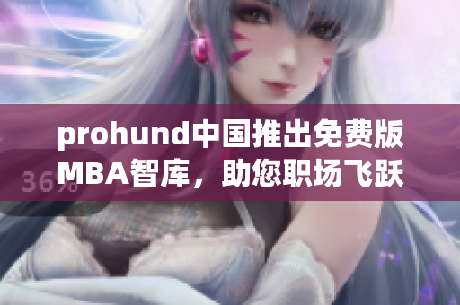prohund中國(guó)推出免費(fèi)版MBA智庫(kù)，助您職場(chǎng)飛躍！