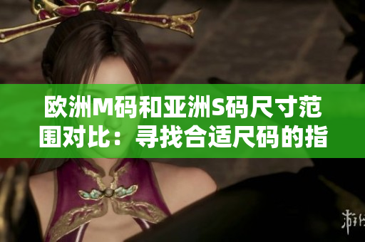 歐洲M碼和亞洲S碼尺寸范圍對(duì)比：尋找合適尺碼的指南