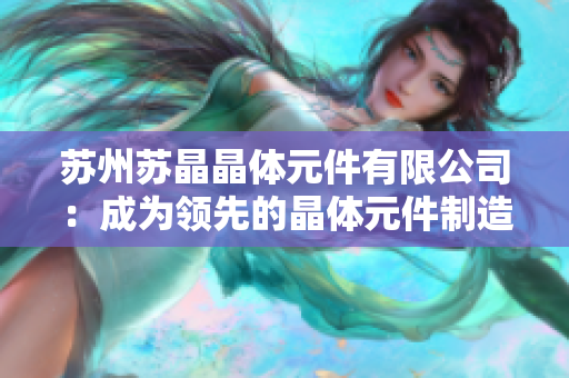 蘇州蘇晶晶體元件有限公司：成為領先的晶體元件制造商，為市場注入創(chuàng)新活力