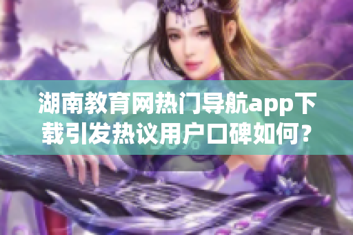 湖南教育網(wǎng)熱門導(dǎo)航app下載引發(fā)熱議用戶口碑如何？