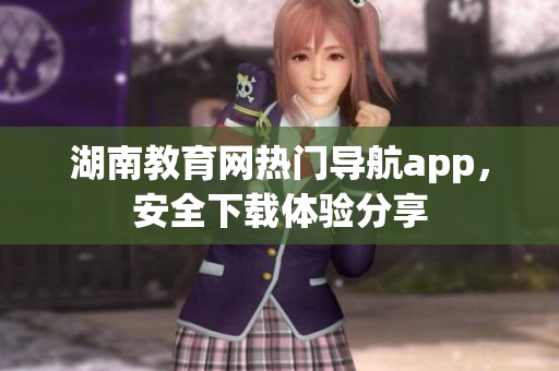 湖南教育網(wǎng)熱門導航app，安全下載體驗分享