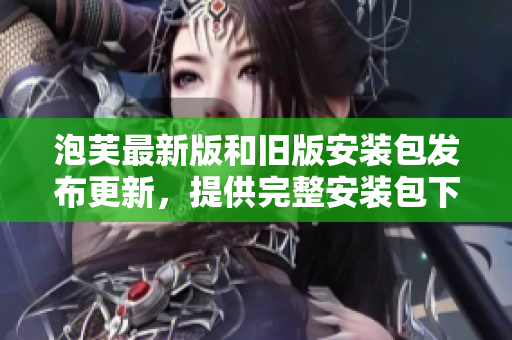泡芙最新版和舊版安裝包發(fā)布更新，提供完整安裝包下載服務(wù)