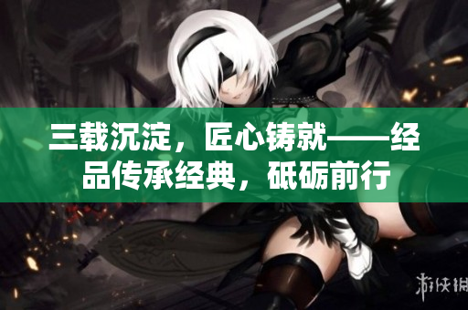 三載沉淀，匠心鑄就——經品傳承經典，砥礪前行