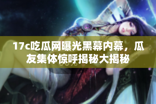 17c吃瓜網(wǎng)曝光黑幕內(nèi)幕，瓜友集體驚呼揭秘大揭秘