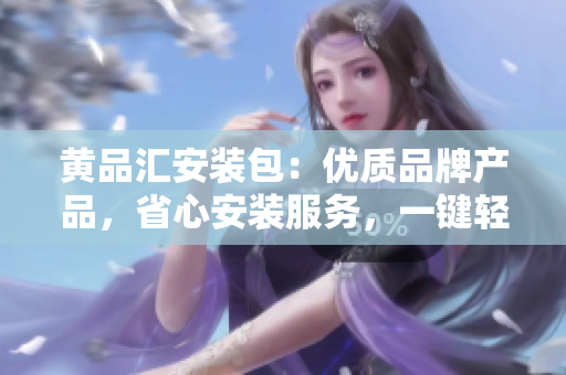 黃品匯安裝包：優(yōu)質品牌產品，省心安裝服務，一鍵輕松解決裝修煩惱